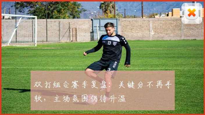 双打组合赛季复盘：关键分不再手软，主场氛围仍待升温