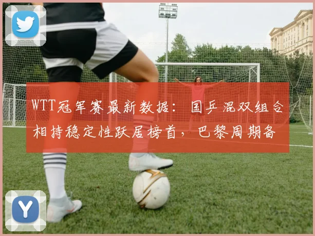 WTT冠军赛最新数据：国乒混双组合相持稳定性跃居榜首，巴黎周期备战再添信心