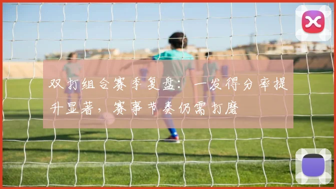 双打组合赛季复盘：一发得分率提升显著，赛事节奏仍需打磨
