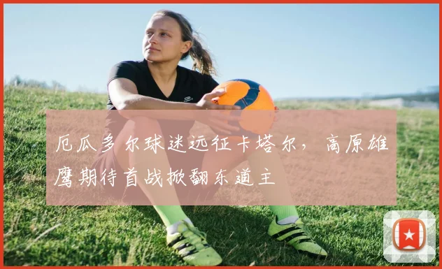 厄瓜多尔球迷远征卡塔尔，高原雄鹰期待首战掀翻东道主