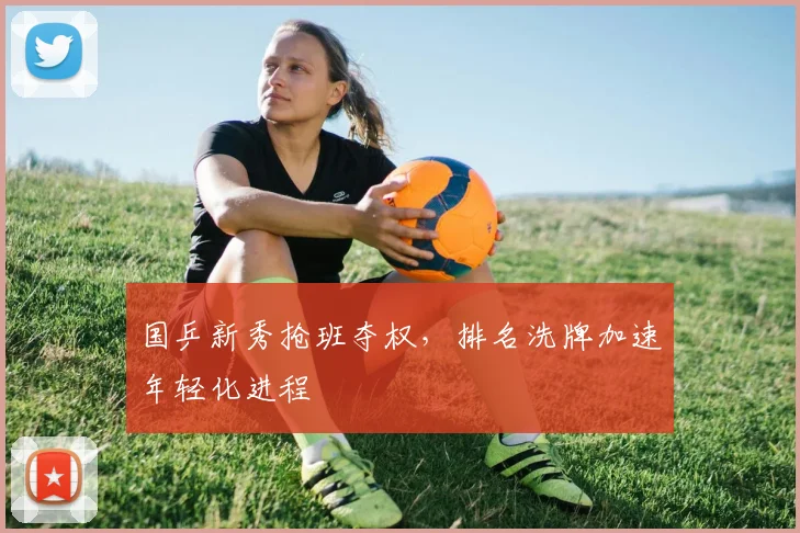 国乒新秀抢班夺权，排名洗牌加速年轻化进程