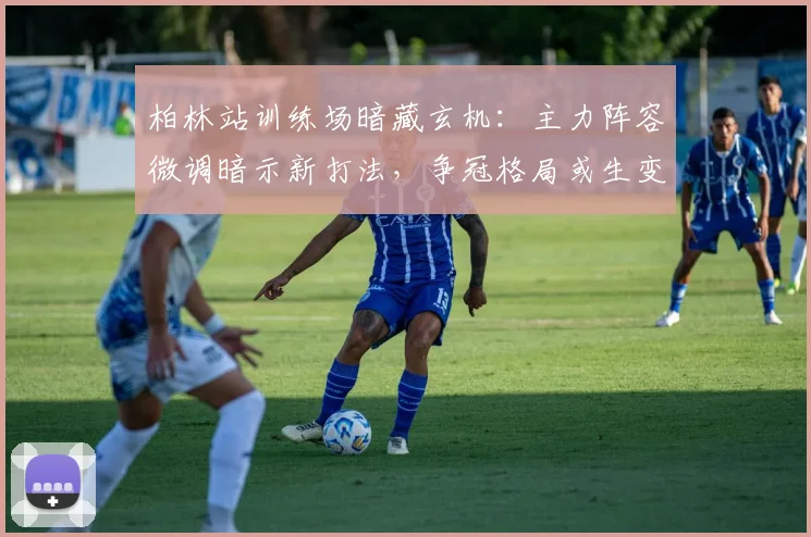 柏林站训练场暗藏玄机：主力阵容微调暗示新打法，争冠格局或生变
