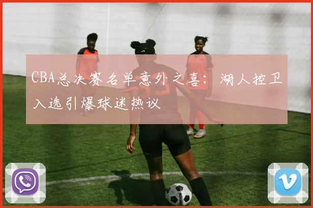CBA总决赛名单意外之喜：湖人控卫入选引爆球迷热议