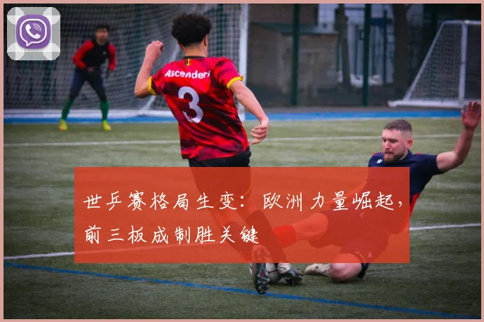 世乒赛格局生变：欧洲力量崛起，前三板成制胜关键