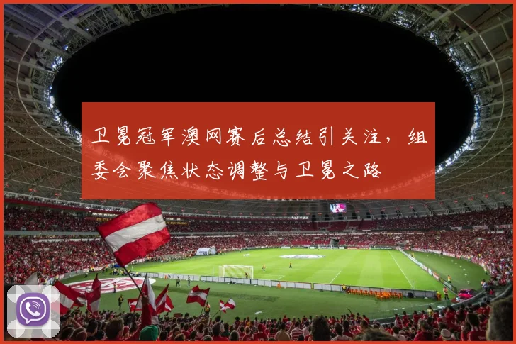 卫冕冠军澳网赛后总结引关注，组委会聚焦状态调整与卫冕之路
