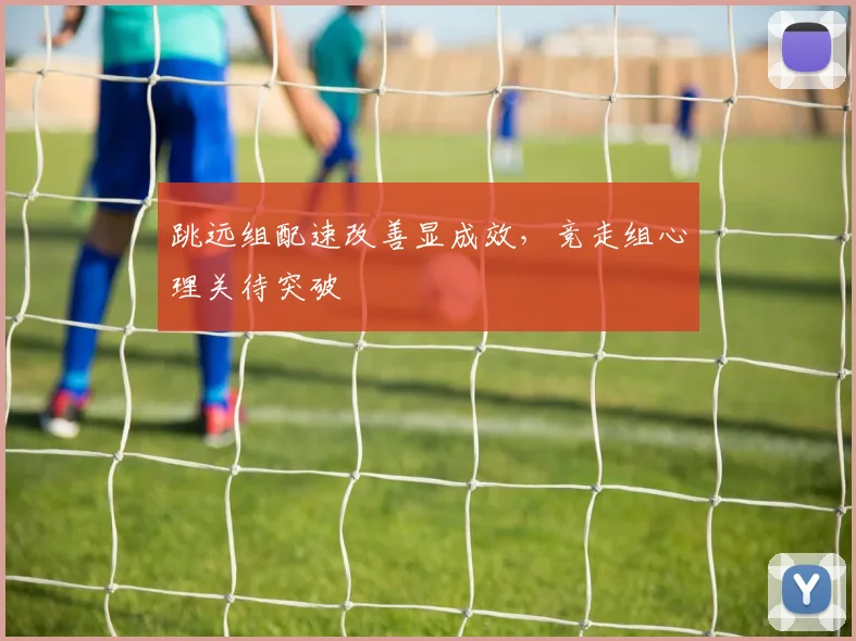 跳远组配速改善显成效，竞走组心理关待突破