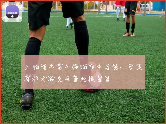 利物浦冬窗补强瞄准中后场，密集赛程考验克洛普轮换智慧