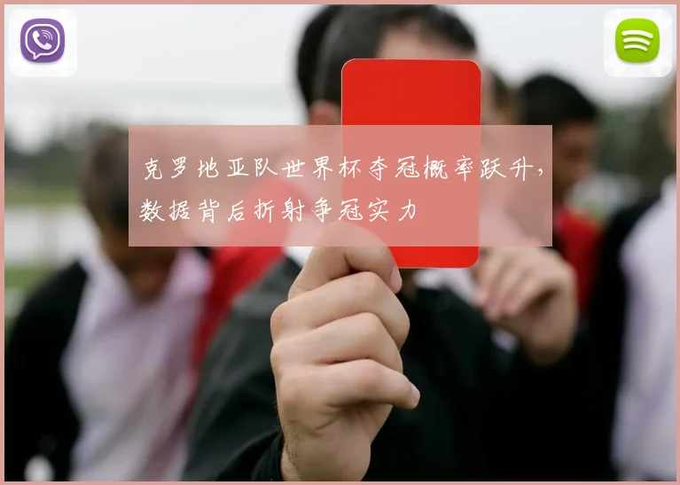 克罗地亚队世界杯夺冠概率跃升，数据背后折射争冠实力