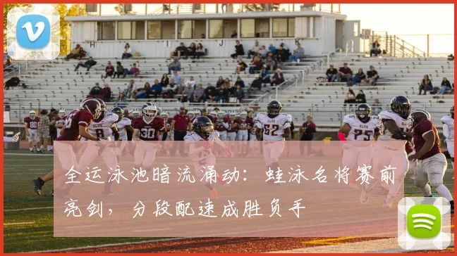 全运泳池暗流涌动：蛙泳名将赛前亮剑，分段配速成胜负手