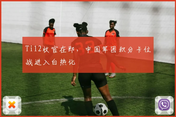 Ti12收官在即，中国军团积分卡位战进入白热化