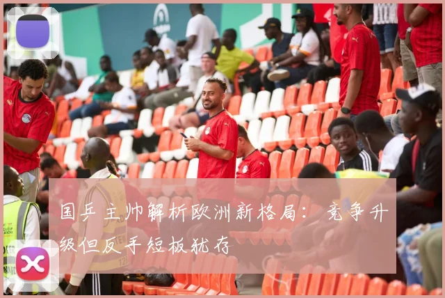 国乒主帅解析欧洲新格局：竞争升级但反手短板犹存