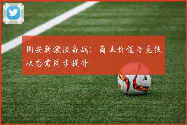 国安新援谈备战：商业价值与竞技状态需同步提升