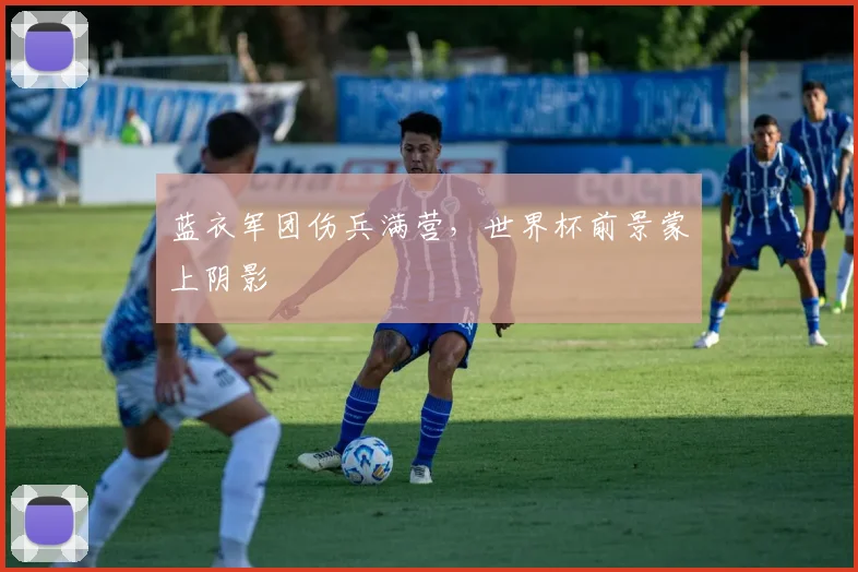蓝衣军团伤兵满营，世界杯前景蒙上阴影