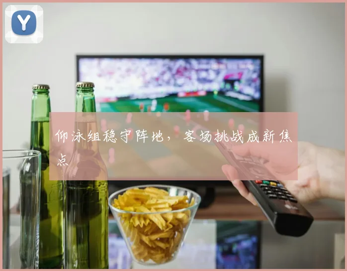 仰泳组稳守阵地，客场挑战成新焦点