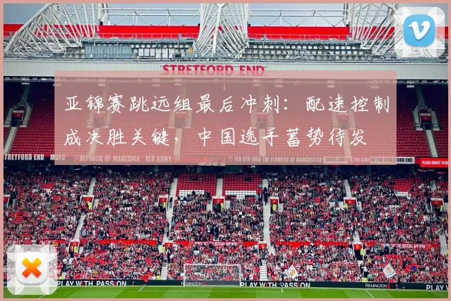 亚锦赛跳远组最后冲刺：配速控制成决胜关键，中国选手蓄势待发