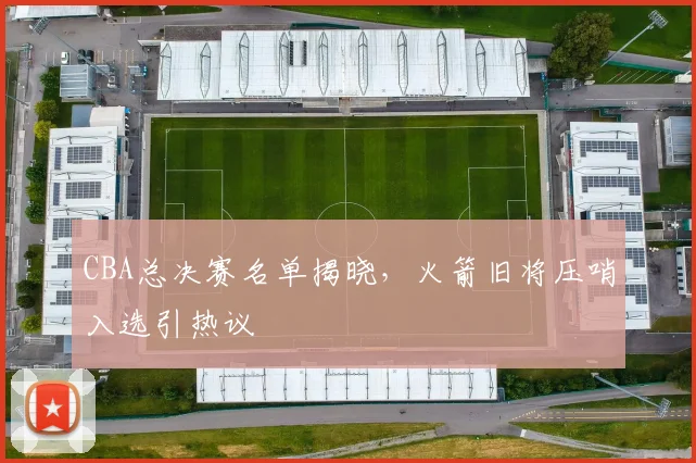 CBA总决赛名单揭晓，火箭旧将压哨入选引热议
