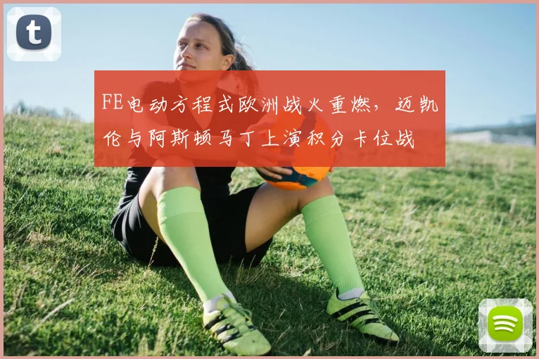 FE电动方程式欧洲战火重燃，迈凯伦与阿斯顿马丁上演积分卡位战