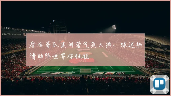摩洛哥队集训营气氛火热，球迷热情助阵世界杯征程