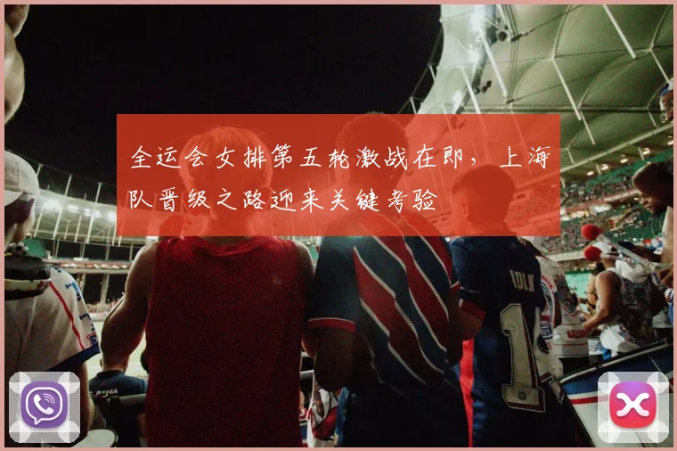 全运会女排第五轮激战在即，上海队晋级之路迎来关键考验