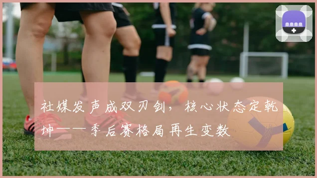 社媒发声成双刃剑，核心状态定乾坤——季后赛格局再生变数