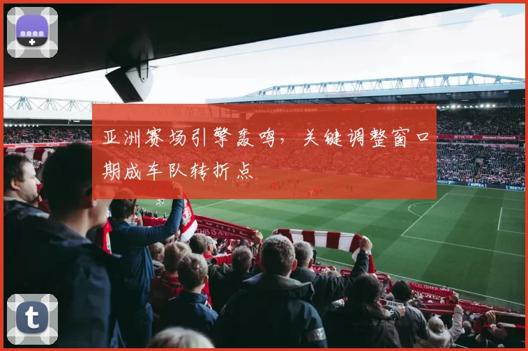 亚洲赛场引擎轰鸣，关键调整窗口期成车队转折点