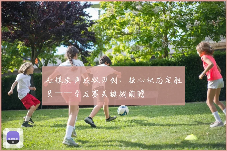 社媒发声成双刃剑，核心状态定胜负——季后赛关键战前瞻