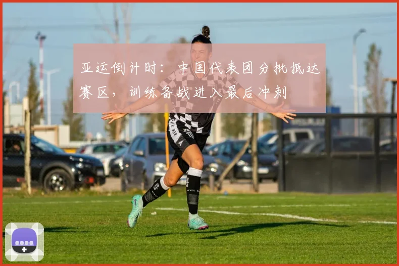 亚运倒计时：中国代表团分批抵达赛区，训练备战进入最后冲刺