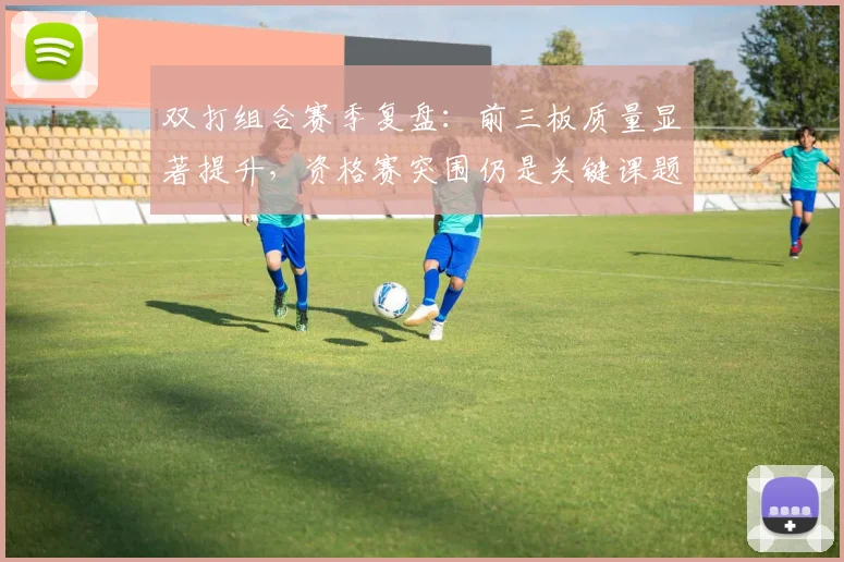双打组合赛季复盘：前三板质量显著提升，资格赛突围仍是关键课题