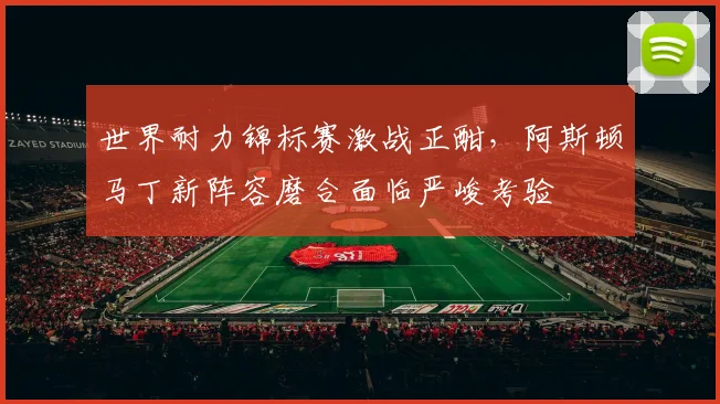 世界耐力锦标赛激战正酣，阿斯顿马丁新阵容磨合面临严峻考验