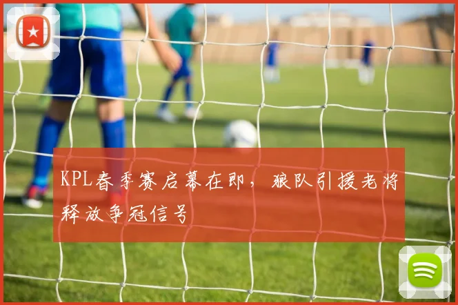 KPL春季赛启幕在即，狼队引援老将释放争冠信号