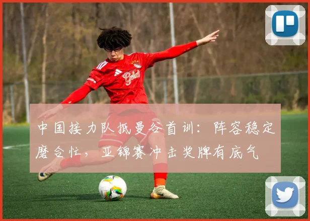 中国接力队抵曼谷首训：阵容稳定磨合忙，亚锦赛冲击奖牌有底气