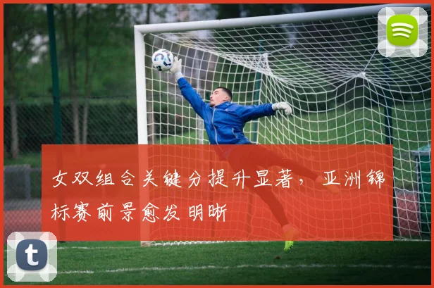 女双组合关键分提升显著，亚洲锦标赛前景愈发明晰