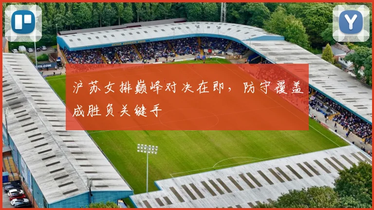 沪苏女排巅峰对决在即，防守覆盖成胜负关键手