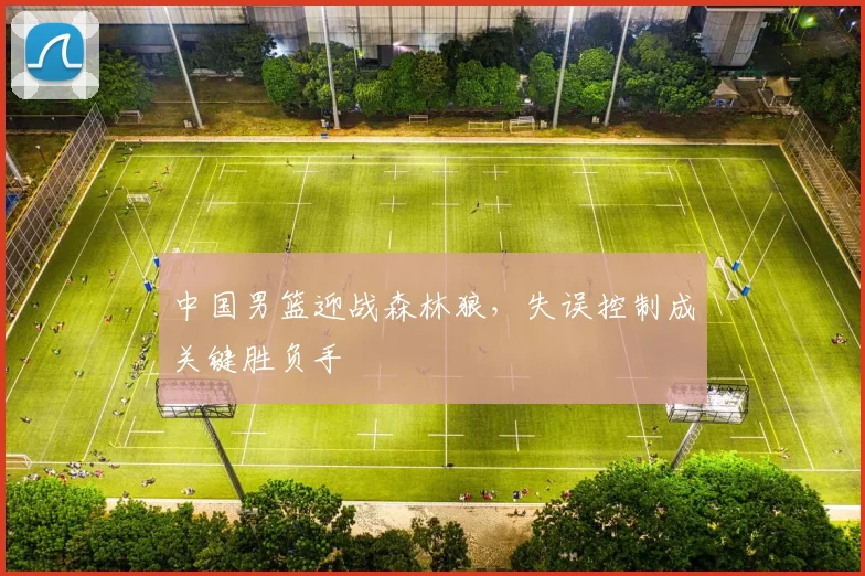 中国男篮迎战森林狼，失误控制成关键胜负手