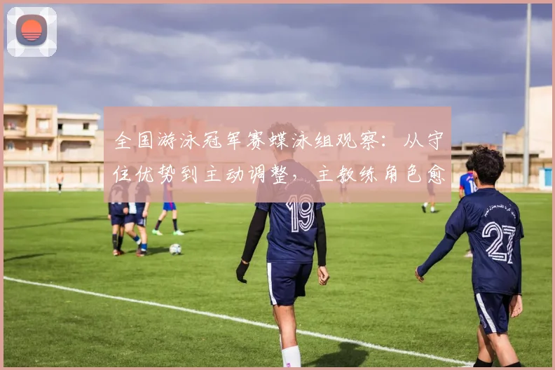 全国游泳冠军赛蝶泳组观察：从守住优势到主动调整，主教练角色愈发关键