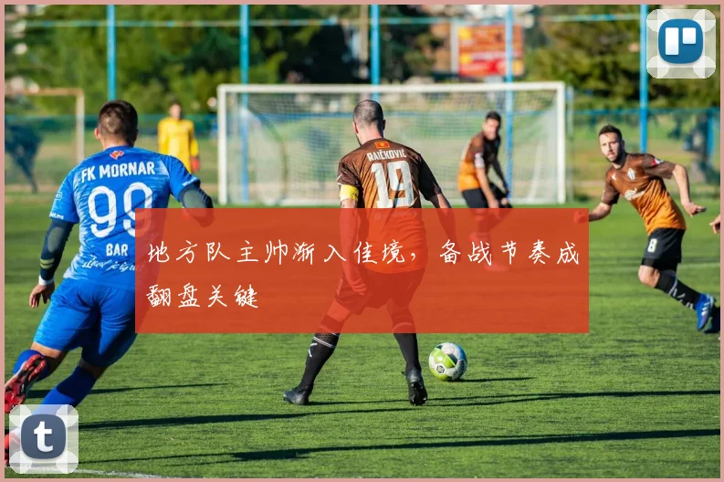 地方队主帅渐入佳境，备战节奏成翻盘关键