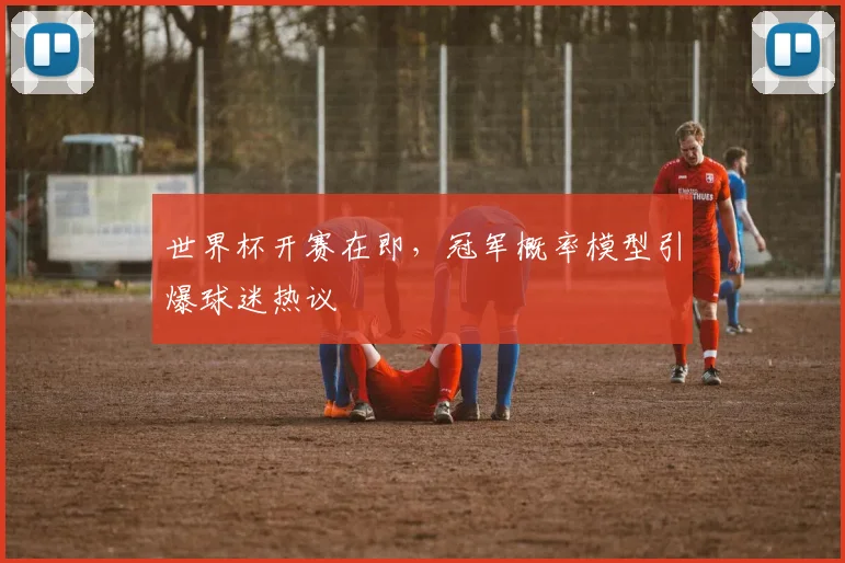 世界杯开赛在即，冠军概率模型引爆球迷热议