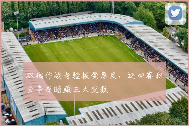 双线作战考验板凳厚度，巡回赛积分争夺暗藏三大变数