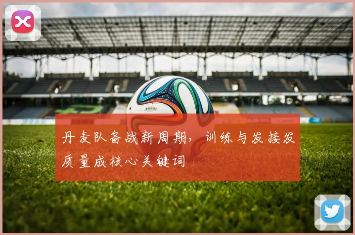 丹麦队备战新周期，训练与发接发质量成核心关键词