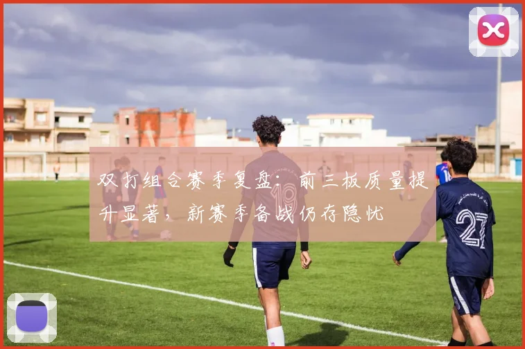 双打组合赛季复盘：前三板质量提升显著，新赛季备战仍存隐忧