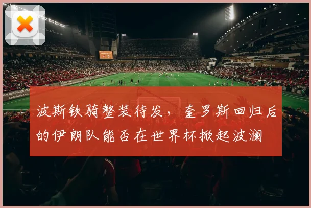 波斯铁骑整装待发，奎罗斯回归后的伊朗队能否在世界杯掀起波澜