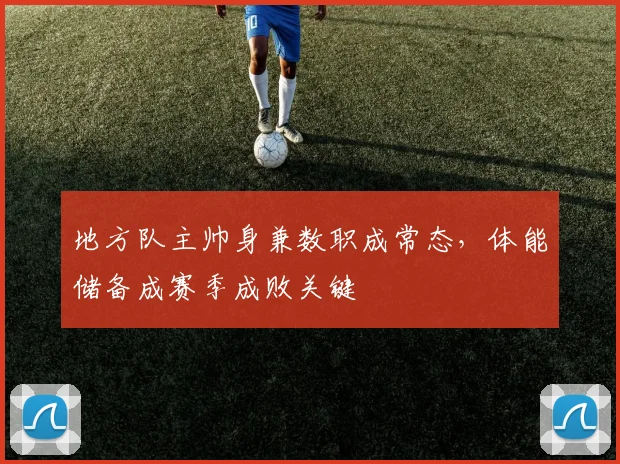 地方队主帅身兼数职成常态，体能储备成赛季成败关键
