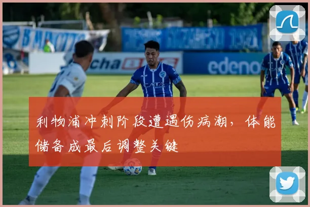 利物浦冲刺阶段遭遇伤病潮，体能储备成最后调整关键
